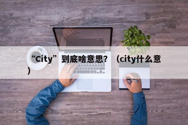 “City”到底啥意思？（city什么意）