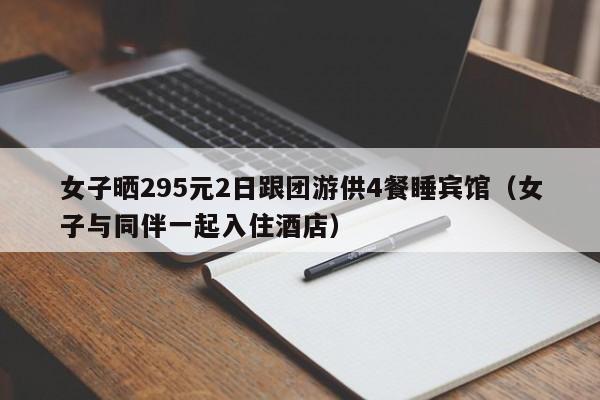 女子晒295元2日跟团游供4餐睡宾馆（女子与同伴一起入住酒店）