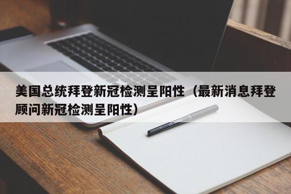 美国总统拜登新冠检测呈阳性（最新消息拜登顾问新冠检测呈阳性）