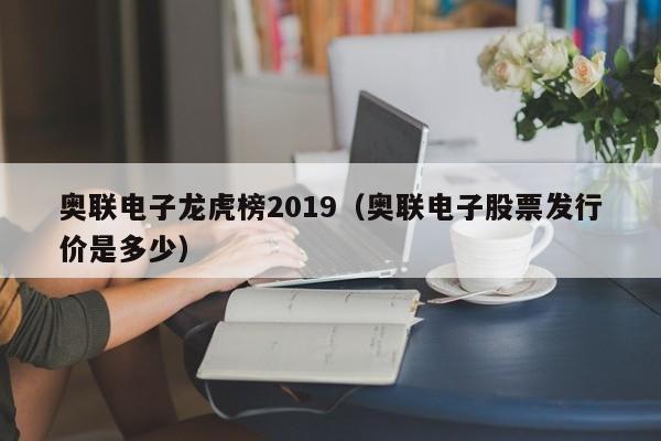 奥联电子龙虎榜2019（奥联电子股票发行价是多少）