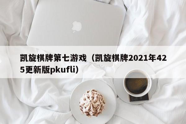 凯旋棋牌第七游戏（凯旋棋牌2021年425更新版pkufli）