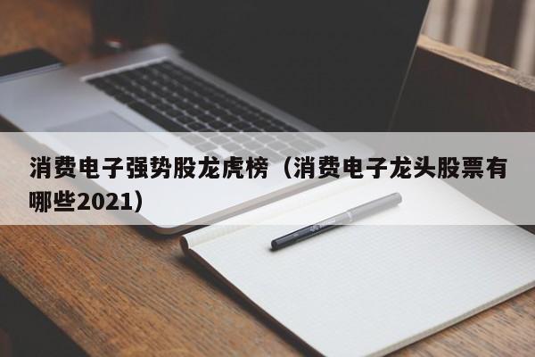 消费电子强势股龙虎榜（消费电子龙头股票有哪些2021）