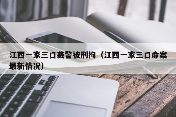 江西一家三口袭警被刑拘（江西一家三口命案最新情况）