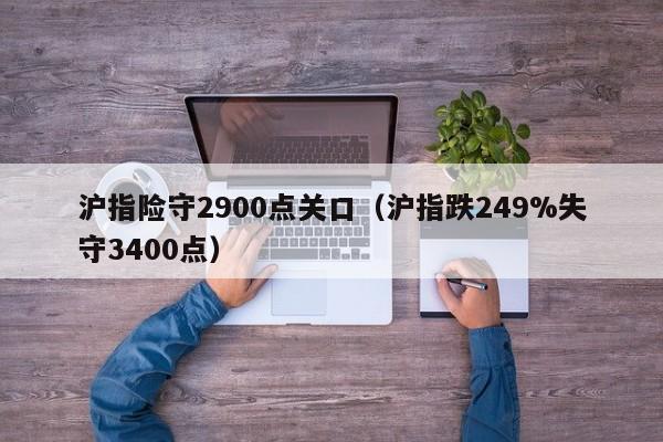 沪指险守2900点关口（沪指跌249%失守3400点）